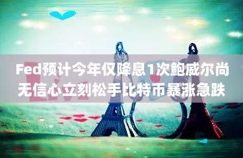 Fed预计今年仅降息1次鲍威尔尚无信心立刻松手比特币暴涨急跌