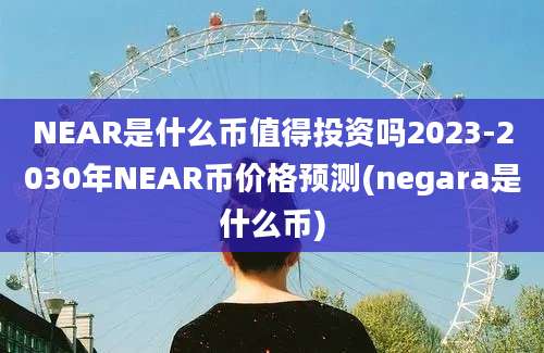 NEAR是什么币值得投资吗2023-2030年NEAR币价格预测(negara是什么币)