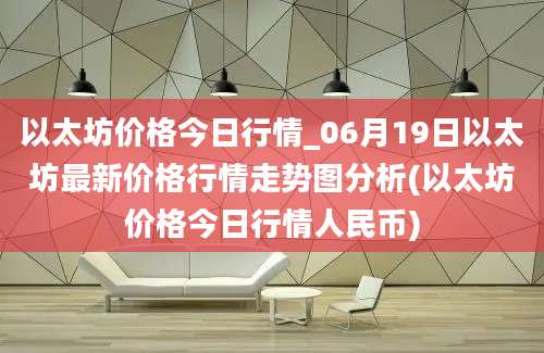 以太坊价格今日行情_06月19日以太坊最新价格行情走势图分析(以太坊价格今日行情人民币)