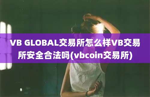 VB GLOBAL交易所怎么样VB交易所安全合法吗(vbcoin交易所)