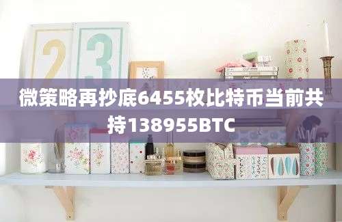 微策略再抄底6455枚比特币当前共持138955BTC