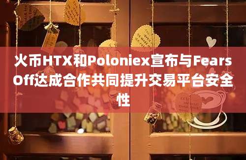 火币HTX和Poloniex宣布与FearsOff达成合作共同提升交易平台安全性