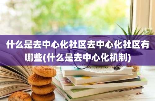 什么是去中心化社区去中心化社区有哪些(什么是去中心化机制)