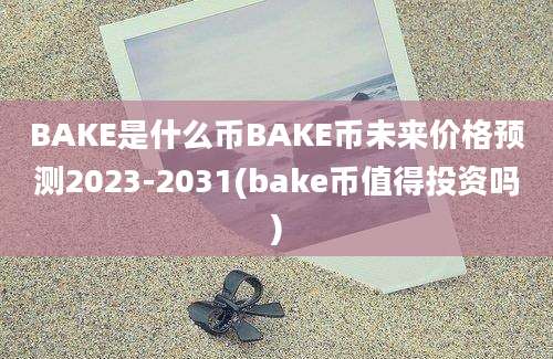 BAKE是什么币BAKE币未来价格预测2023-2031(bake币值得投资吗)