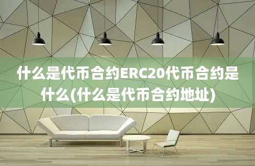 什么是代币合约ERC20代币合约是什么(什么是代币合约地址)