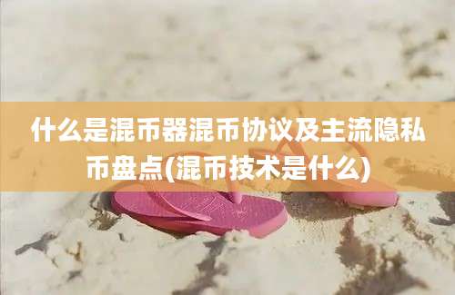 什么是混币器混币协议及主流隐私币盘点(混币技术是什么)