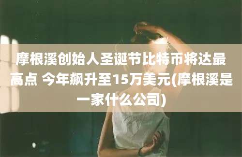 摩根溪创始人圣诞节比特币将达最高点 今年飙升至15万美元(摩根溪是一家什么公司)