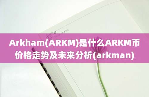 Arkham(ARKM)是什么ARKM币价格走势及未来分析(arkman)