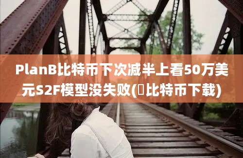 PlanB比特币下次减半上看50万美元S2F模型没失败(犇比特币下载)