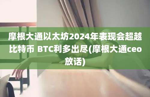 摩根大通以太坊2024年表现会超越比特币 BTC利多出尽(摩根大通ceo放话)