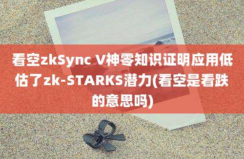 看空zkSync V神零知识证明应用低估了zk-STARKS潜力(看空是看跌的意思吗)