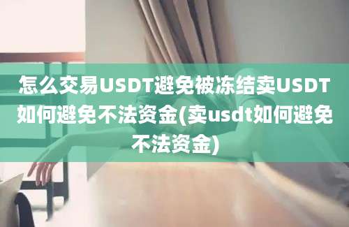 怎么交易USDT避免被冻结卖USDT如何避免不法资金(卖usdt如何避免不法资金)