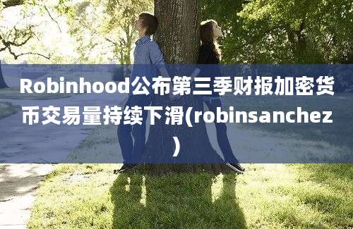 Robinhood公布第三季财报加密货币交易量持续下滑(robinsanchez)