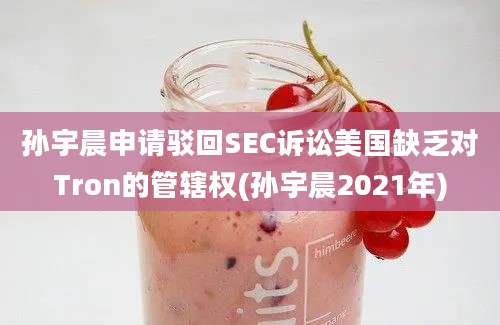 孙宇晨申请驳回SEC诉讼美国缺乏对Tron的管辖权(孙宇晨2021年)