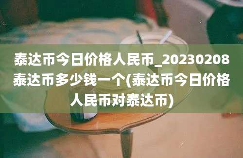 泰达币今日价格人民币_20230208泰达币多少钱一个(泰达币今日价格人民币对泰达币)