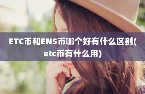 ETC币和ENS币哪个好有什么区别(etc币有什么用)