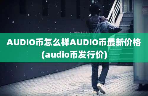 AUDIO币怎么样AUDIO币最新价格(audio币发行价)