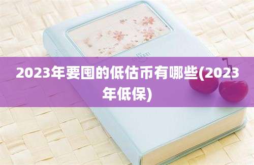 2023年要囤的低估币有哪些(2023年低保)