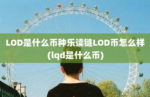 LOD是什么币种乐读链LOD币怎么样(lqd是什么币)