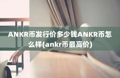 ANKR币发行价多少钱ANKR币怎么样(ankr币最高价)