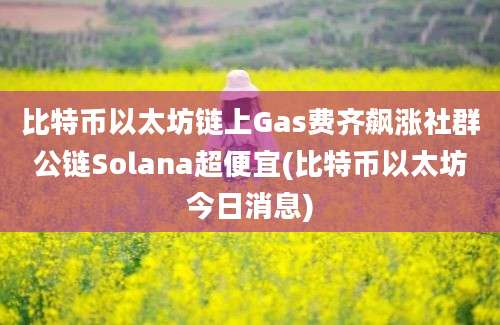 比特币以太坊链上Gas费齐飙涨社群公链Solana超便宜(比特币以太坊今日消息)