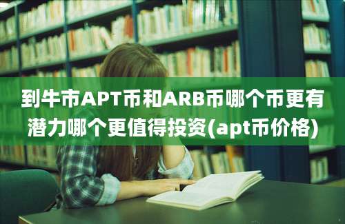 到牛市APT币和ARB币哪个币更有潜力哪个更值得投资(apt币价格)