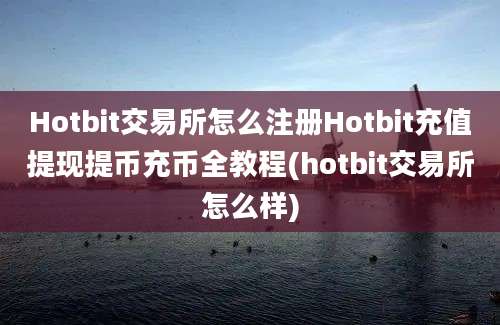 Hotbit交易所怎么注册Hotbit充值提现提币充币全教程(hotbit交易所怎么样)