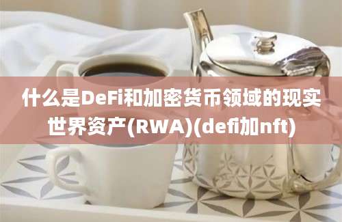 什么是DeFi和加密货币领域的现实世界资产(RWA)(defi加nft)