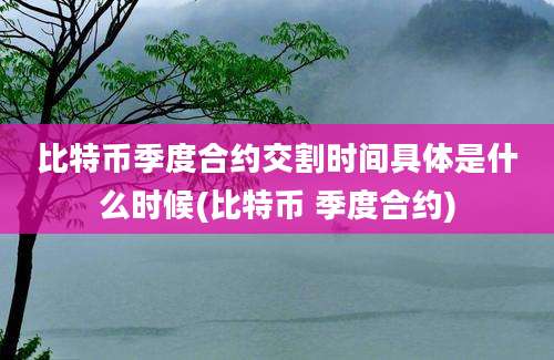 比特币季度合约交割时间具体是什么时候(比特币 季度合约)