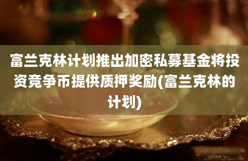 富兰克林计划推出加密私募基金将投资竞争币提供质押奖励(富兰克林的计划)