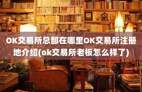 OK交易所总部在哪里OK交易所注册地介绍(ok交易所老板怎么样了)