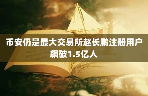 币安仍是最大交易所赵长鹏注册用户飙破1.5亿人