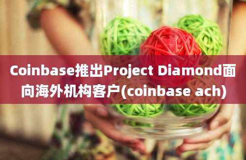 Coinbase推出Project Diamond面向海外机构客户(coinbase ach)