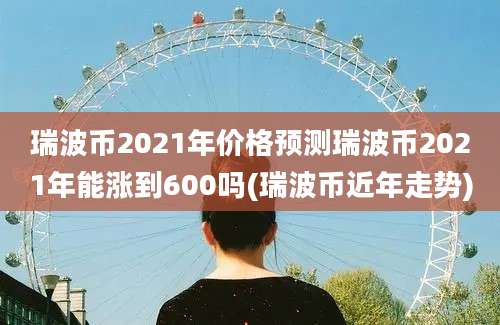 瑞波币2021年价格预测瑞波币2021年能涨到600吗(瑞波币近年走势)