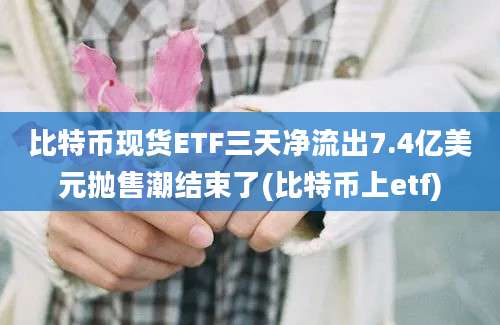 比特币现货ETF三天净流出7.4亿美元抛售潮结束了(比特币上etf)