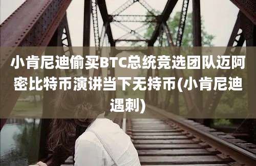 小肯尼迪偷买BTC总统竞选团队迈阿密比特币演讲当下无持币(小肯尼迪遇刺)