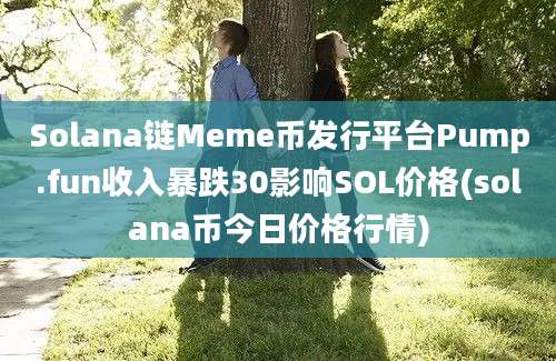 Solana链Meme币发行平台Pump.fun收入暴跌30影响SOL价格(solana币今日价格行情)