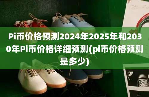 Pi币价格预测2024年2025年和2030年Pi币价格详细预测(pi币价格预测是多少)