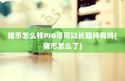 猪币怎么样PIG币可以长期持有吗(猪币怎么了)