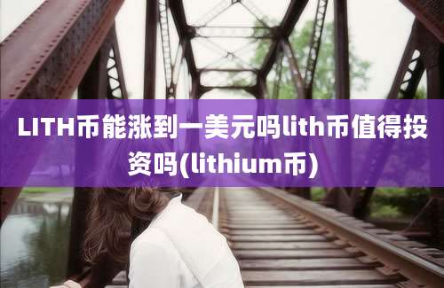 LITH币能涨到一美元吗lith币值得投资吗(lithium币)