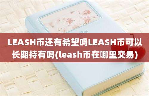 LEASH币还有希望吗LEASH币可以长期持有吗(leash币在哪里交易)