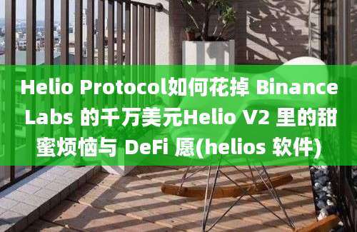 Helio Protocol如何花掉 Binance Labs 的千万美元Helio V2 里的甜蜜烦恼与 DeFi 愿(helios 软件)