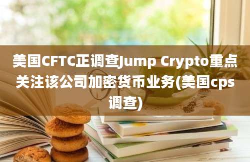 美国CFTC正调查Jump Crypto重点关注该公司加密货币业务(美国cps调查)