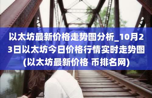 以太坊最新价格走势图分析_10月23日以太坊今日价格行情实时走势图(以太坊最新价格 币排名网)