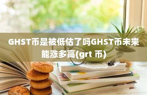 GHST币是被低估了吗GHST币未来能涨多高(grt 币)