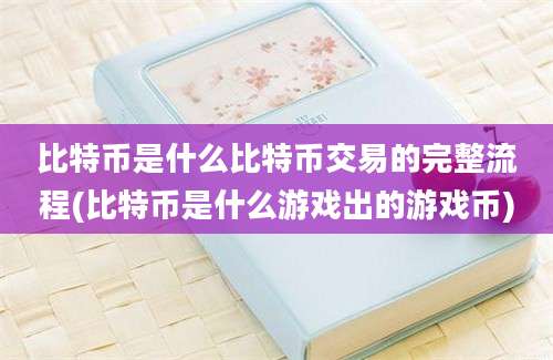 比特币是什么比特币交易的完整流程(比特币是什么游戏出的游戏币)