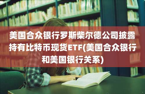 美国合众银行罗斯柴尔德公司披露持有比特币现货ETF(美国合众银行和美国银行关系)