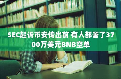 SEC起诉币安传出前 有人部署了3700万美元BNB空单