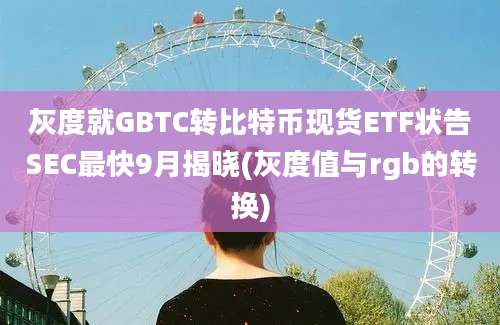 灰度就GBTC转比特币现货ETF状告SEC最快9月揭晓(灰度值与rgb的转换)