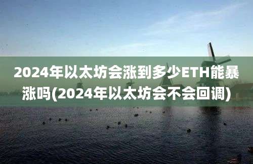 2024年以太坊会涨到多少ETH能暴涨吗(2024年以太坊会不会回调)